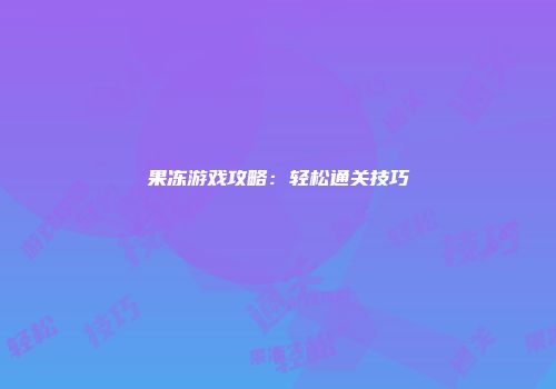 果冻游戏攻略：轻松通关技巧