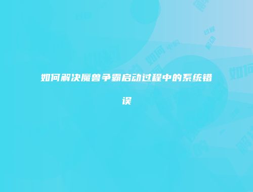 如何解决魔兽争霸启动过程中的系统错误