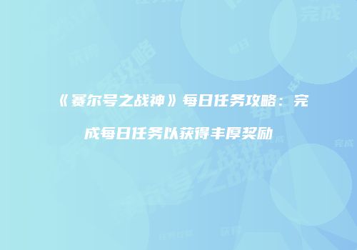 《赛尔号之战神》每日任务攻略：完成每日任务以获得丰厚奖励
