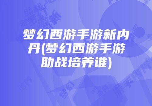 梦幻西游手游新内丹(梦幻西游手游助战培养谁)