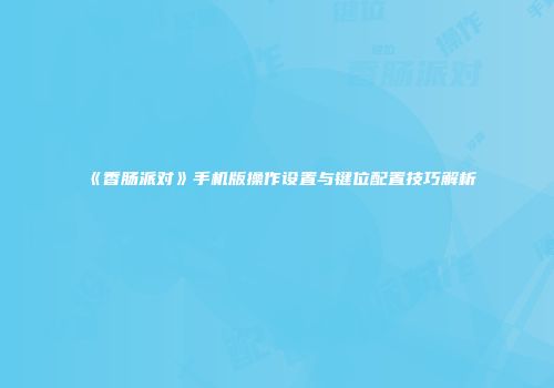 《香肠派对》手机版操作设置与键位配置技巧解析
