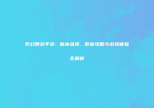 梦幻西游手游：版本选择、职业攻略与游戏体验全解析