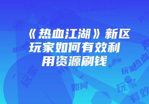《热血江湖》新区玩家如何有效利用资源刷钱
