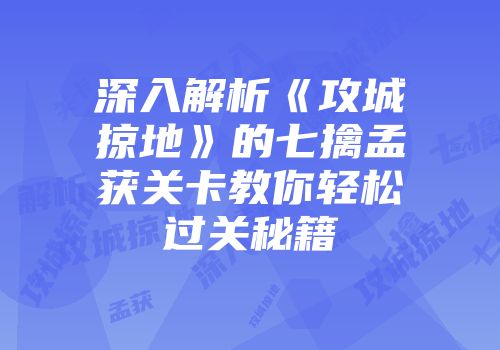 深入解析《攻城掠地》的七擒孟获关卡教你轻松过关秘籍
