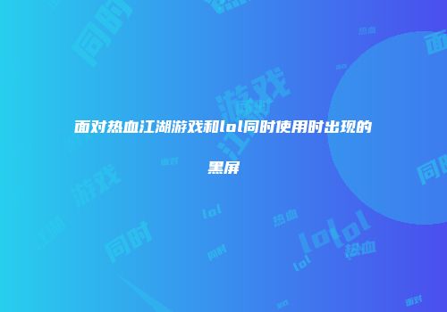 面对热血江湖游戏和lol同时使用时出现的黑屏