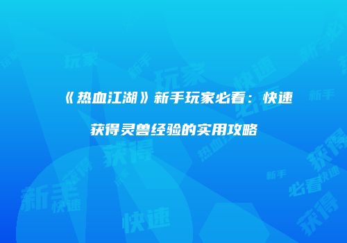 《热血江湖》新手玩家必看：快速获得灵兽经验的实用攻略