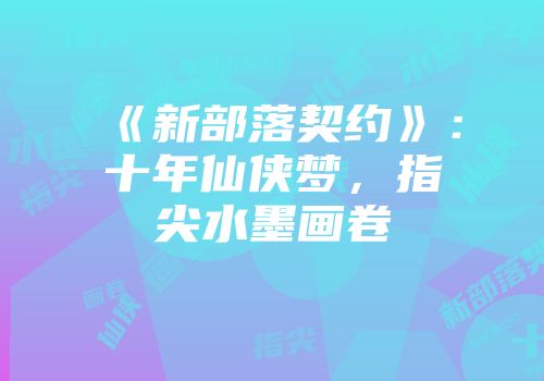 《新部落契约》：十年仙侠梦，指尖水墨画卷