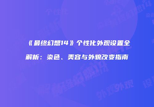 《最终幻想14》个性化外观设置全解析：染色、美容与外貌改变指南