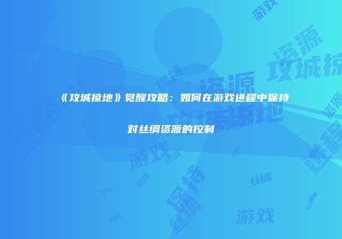 《攻城掠地》觉醒攻略：如何在游戏进程中保持对丝绸资源的控制
