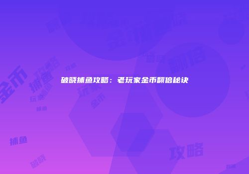 破晓捕鱼攻略：老玩家金币翻倍秘诀
