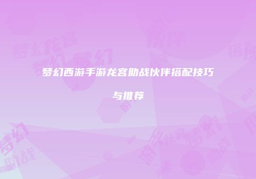 梦幻西游手游龙宫助战伙伴搭配技巧与推荐