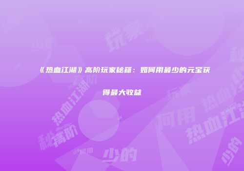 《热血江湖》高阶玩家秘籍：如何用最少的元宝获得最大收益
