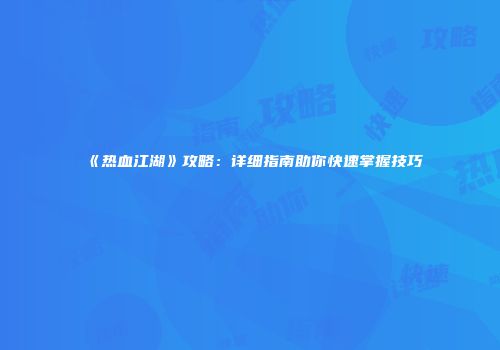 《热血江湖》攻略：详细指南助你快速掌握技巧