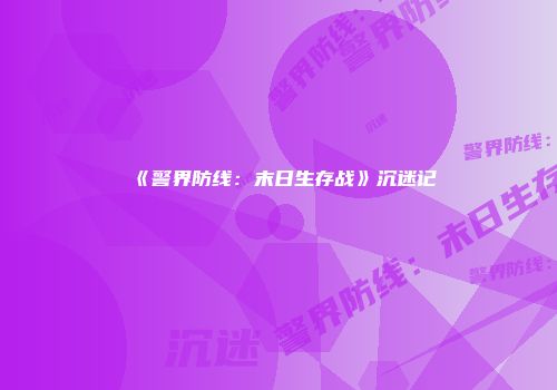 《警界防线：末日生存战》沉迷记