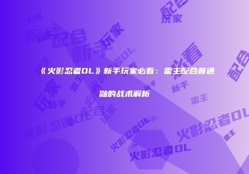 《火影忍者OL》新手玩家必看：雷主配合普通鼬的战术解析