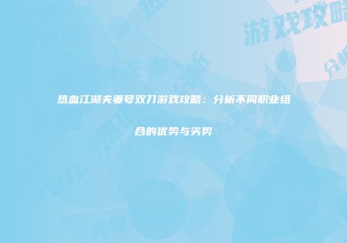 热血江湖夫妻号双刀游戏攻略：分析不同职业组合的优势与劣势