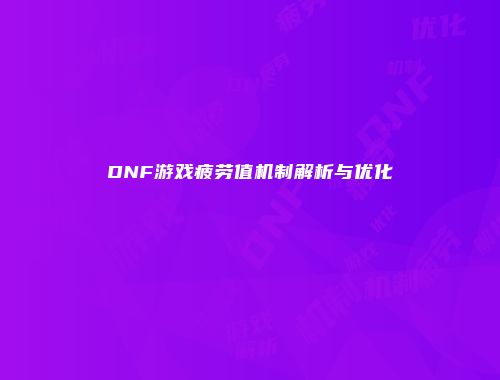 DNF游戏疲劳值机制解析与优化