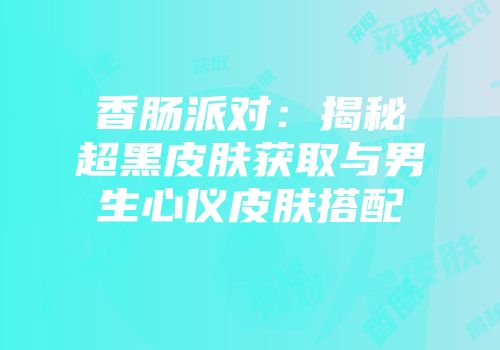 香肠派对：揭秘超黑皮肤获取与男生心仪皮肤搭配