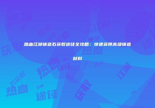 热血江湖铸造石获取途径全攻略：快速获得高级铸造材料