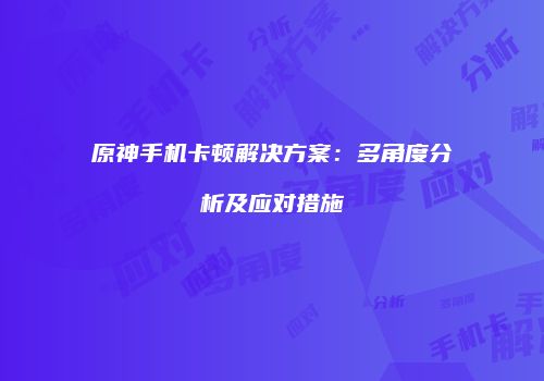 原神手机卡顿解决方案：多角度分析及应对措施