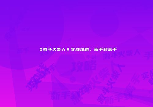 《激斗火柴人》实战攻略：新手到高手