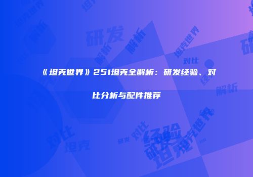 《坦克世界》251坦克全解析：研发经验、对比分析与配件推荐