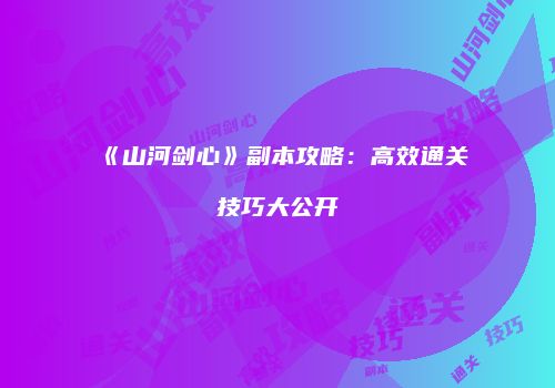 《山河剑心》副本攻略：高效通关技巧大公开