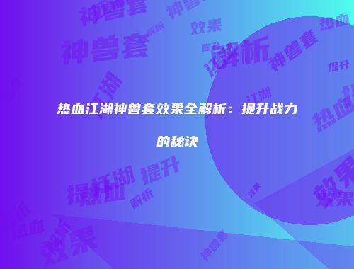 热血江湖神兽套效果全解析：提升战力的秘诀