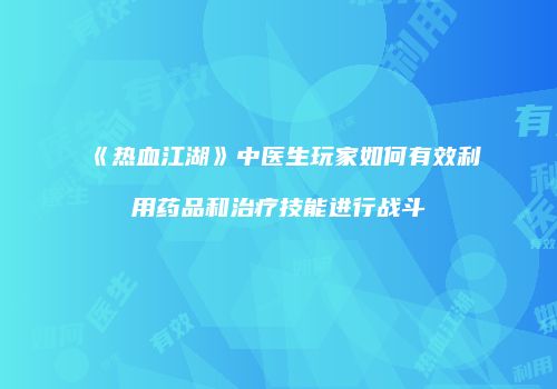 《热血江湖》中医生玩家如何有效利用药品和治疗技能进行战斗