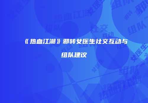 《热血江湖》邪转女医生社交互动与组队建议