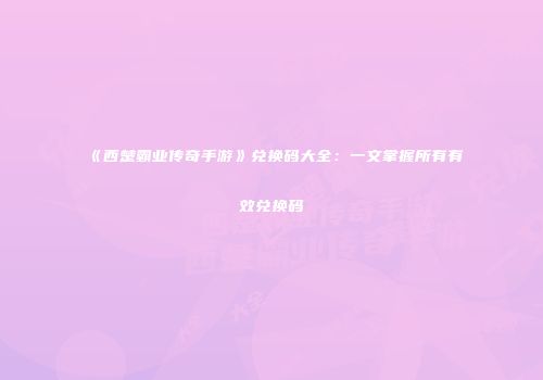 《西楚霸业传奇手游》兑换码大全：一文掌握所有有效兑换码