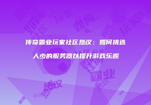 传奇霸业玩家社区热议：如何挑选人少的服务器以提升游戏乐趣