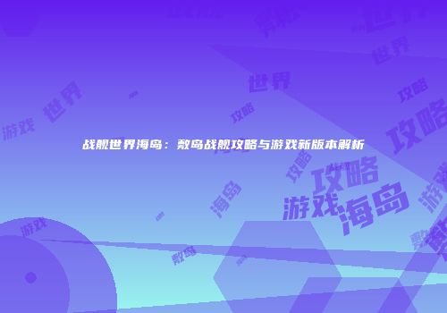 战舰世界海岛：敷岛战舰攻略与游戏新版本解析