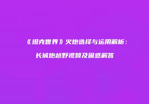 《坦克世界》火炮选择与运用解析：长城炮越野视频及困惑解答