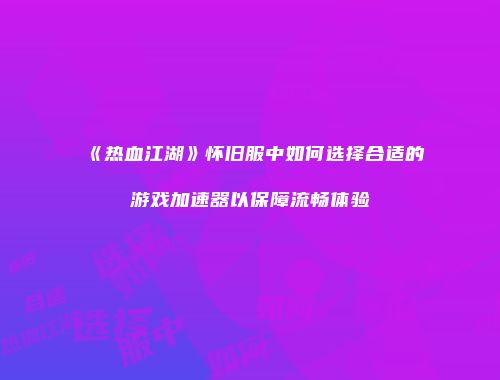 《热血江湖》怀旧服中如何选择合适的游戏加速器以保障流畅体验