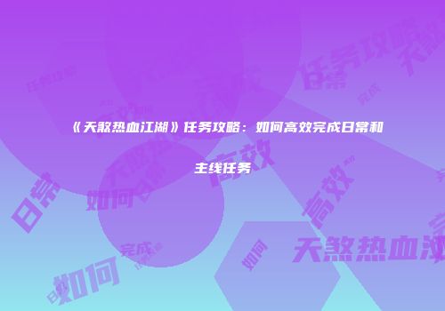 《天煞热血江湖》任务攻略：如何高效完成日常和主线任务