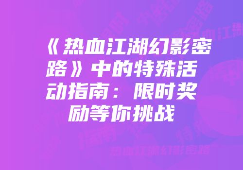 《热血江湖幻影密路》中的特殊活动指南：限时奖励等你挑战