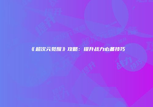 《超次元觉醒》攻略：提升战力必备技巧