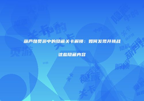 葫芦娃页游中的隐藏关卡解锁：如何发现并挑战这些隐藏内容
