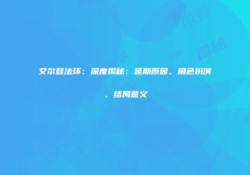 艾尔登法环：深度揭秘：延期原因、角色扮演、结局意义