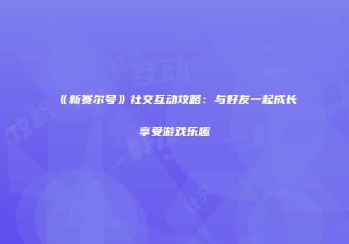 《新赛尔号》社交互动攻略：与好友一起成长享受游戏乐趣