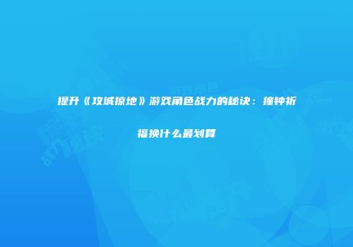 提升《攻城掠地》游戏角色战力的秘诀：撞钟祈福换什么最划算