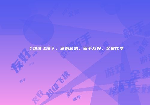 《超级飞侠》：萌系游戏，新手友好，全家欢享