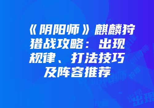 《阴阳师》麒麟狩猎战攻略：出现规律、打法技巧及阵容推荐