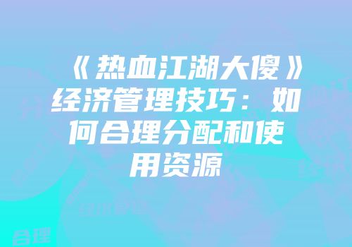 《热血江湖大傻》经济管理技巧：如何合理分配和使用资源