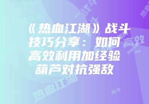 《热血江湖》战斗技巧分享：如何高效利用加经验葫芦对抗强敌