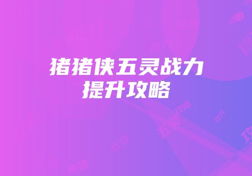 猪猪侠五灵战力提升攻略