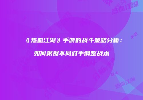 《热血江湖》手游的战斗策略分析：如何根据不同对手调整战术