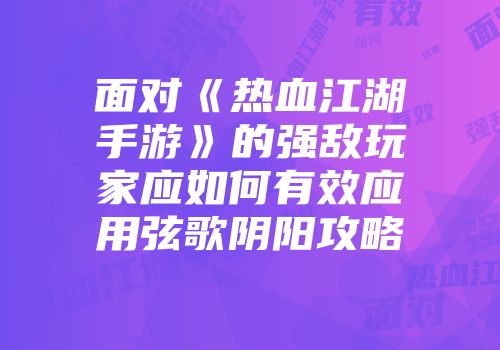 面对《热血江湖手游》的强敌玩家应如何有效应用弦歌阴阳攻略