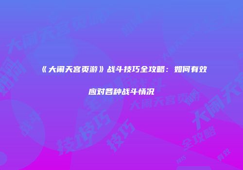 《大闹天宫页游》战斗技巧全攻略：如何有效应对各种战斗情况